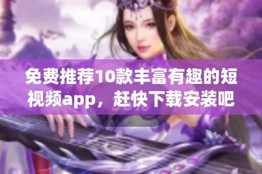 免费推荐10款丰富有趣的短视频app，赶快下载安装吧！