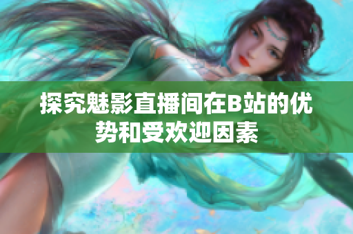 探究魅影直播间在B站的优势和受欢迎因素