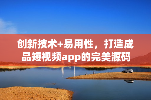 创新技术+易用性，打造成品短视频app的完美源码