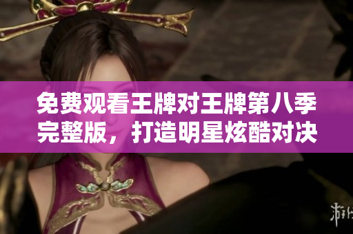 免费观看王牌对王牌第八季完整版，打造明星炫酷对决