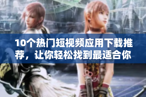 10个热门短视频应用下载推荐，让你轻松找到最适合你的！
