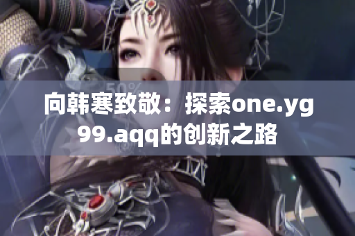 向韩寒致敬：探索one.yg99.aqq的创新之路