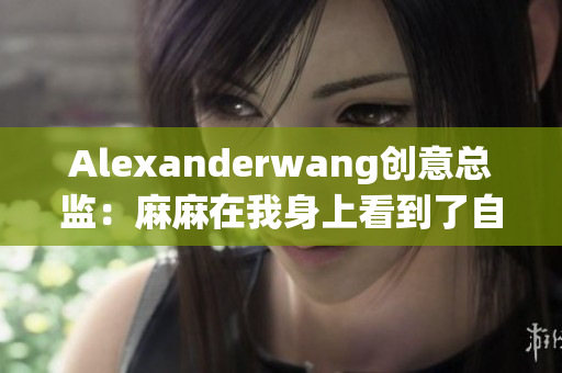 Alexanderwang创意总监：麻麻在我身上看到了自己