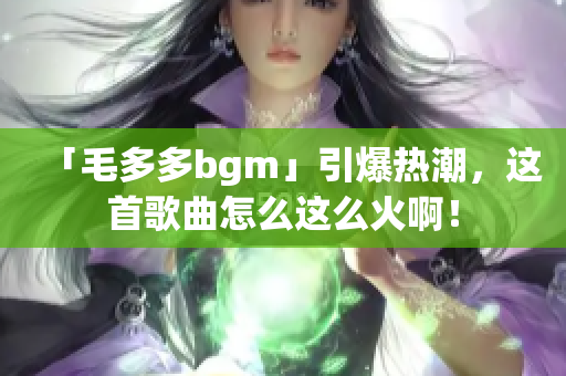 「毛多多bgm」引爆热潮，这首歌曲怎么这么火啊！