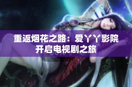 重返烟花之路：爱丫丫影院开启电视剧之旅