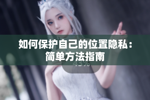 如何保护自己的位置隐私：简单方法指南