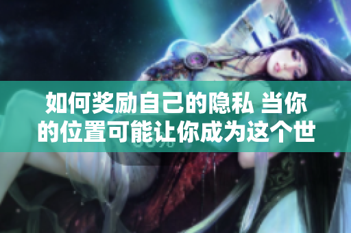 如何奖励自己的隐私 当你的位置可能让你成为这个世界的一部分，怎样保护你的隐私？