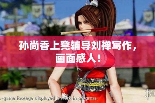 孙尚香上凳辅导刘禅写作，画面感人！