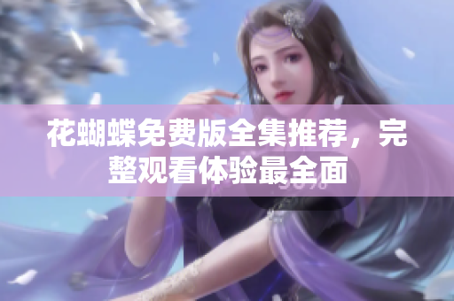 花蝴蝶免费版全集推荐，完整观看体验最全面