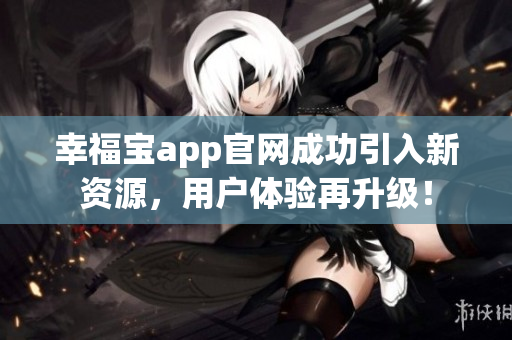 幸福宝app官网成功引入新资源，用户体验再升级！