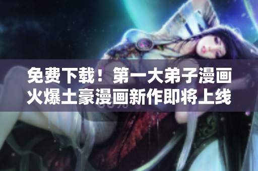 免费下载！第一大弟子漫画火爆土豪漫画新作即将上线！
