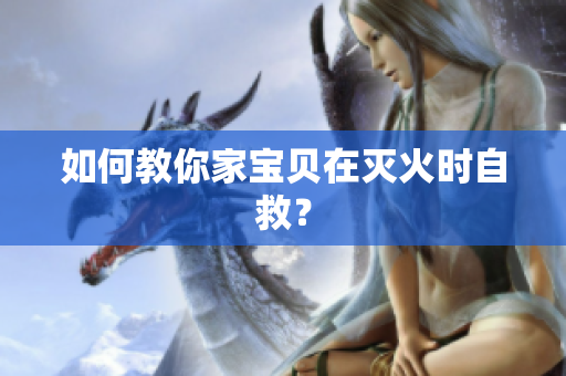 如何教你家宝贝在灭火时自救？