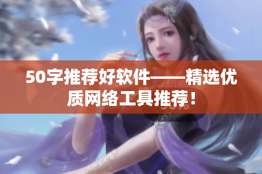50字推荐好软件——精选优质网络工具推荐！