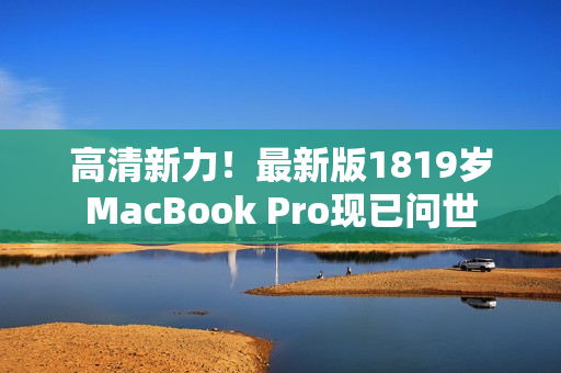 高清新力！最新版1819岁MacBook Pro现已问世