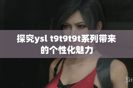 探究ysl t9t9t9t系列带来的个性化魅力