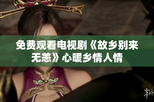 免费观看电视剧《故乡别来无恙》心暖乡情人情