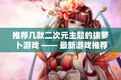 推荐几款二次元主题的拔萝卜游戏 —— 最新游戏推荐