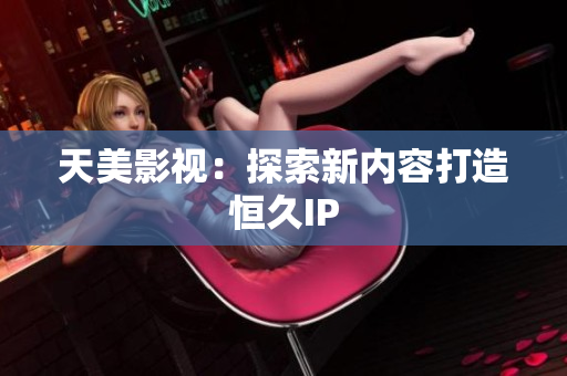 天美影视：探索新内容打造恒久IP