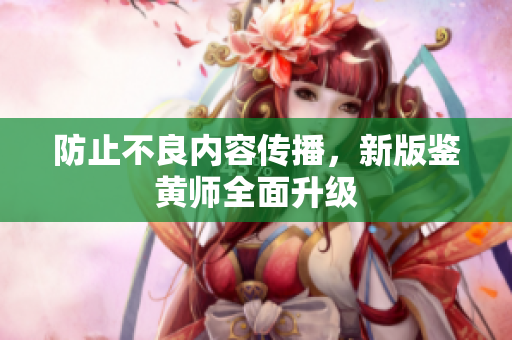 防止不良内容传播，新版鉴黄师全面升级
