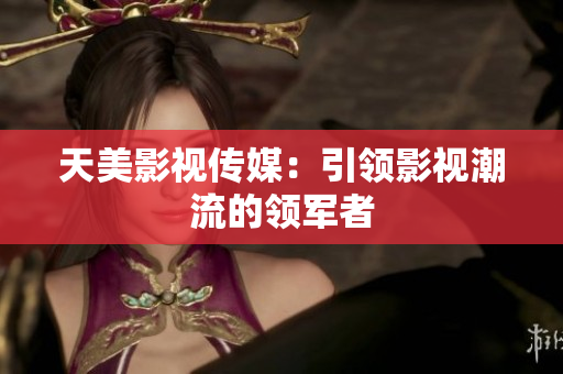 天美影视传媒：引领影视潮流的领军者