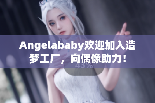 Angelababy欢迎加入造梦工厂，向偶像助力！