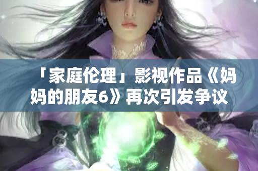 「家庭伦理」影视作品《妈妈的朋友6》再次引发争议