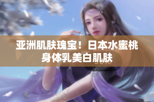 亚洲肌肤瑰宝！日本水蜜桃身体乳美白肌肤