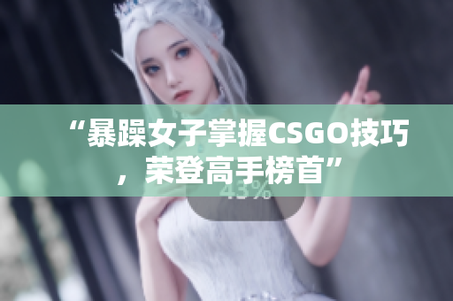 “暴躁女子掌握CSGO技巧，荣登高手榜首”