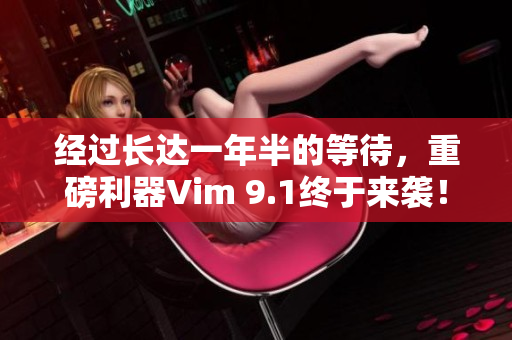 经过长达一年半的等待，重磅利器Vim 9.1终于来袭！