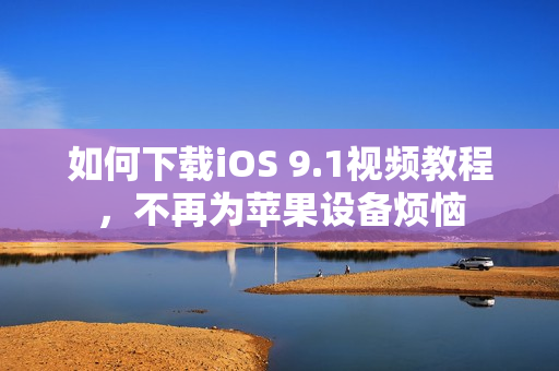 如何下载iOS 9.1视频教程，不再为苹果设备烦恼