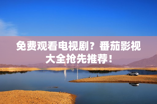 免费观看电视剧？番茄影视大全抢先推荐！