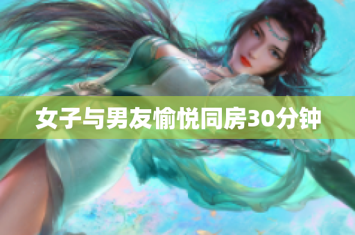 女子与男友愉悦同房30分钟