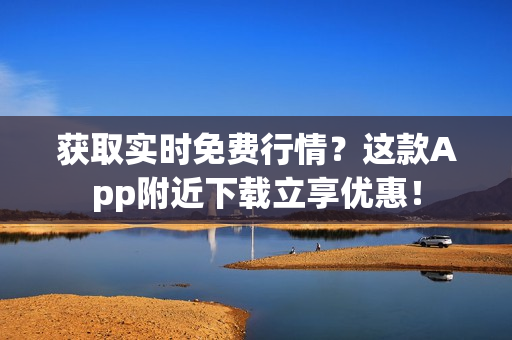 获取实时免费行情？这款App附近下载立享优惠！