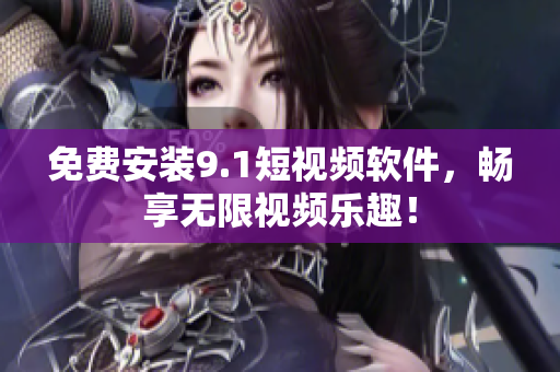 免费安装9.1短视频软件，畅享无限视频乐趣！