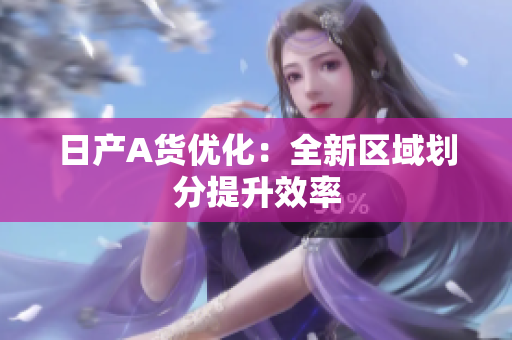 日产A货优化：全新区域划分提升效率