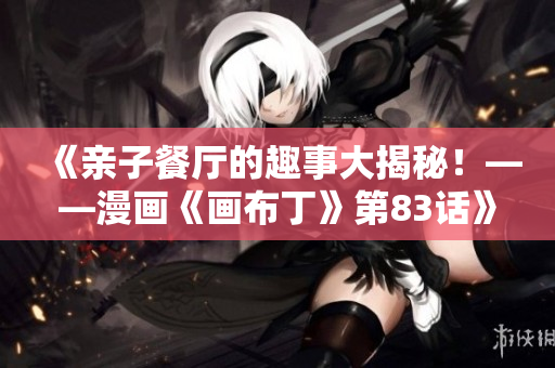 《亲子餐厅的趣事大揭秘！——漫画《画布丁》第83话》