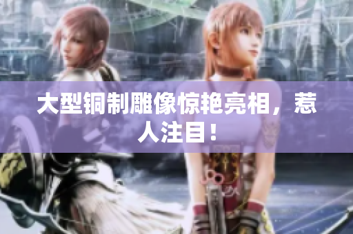 大型铜制雕像惊艳亮相，惹人注目！