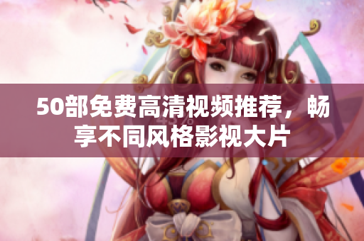 50部免费高清视频推荐，畅享不同风格影视大片