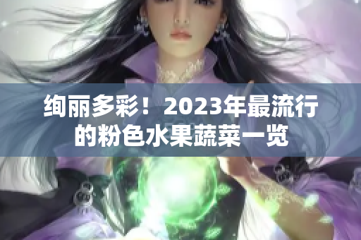 绚丽多彩！2023年最流行的粉色水果蔬菜一览