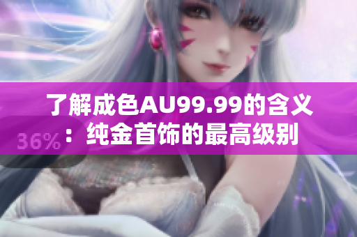 了解成色AU99.99的含义：纯金首饰的最高级别