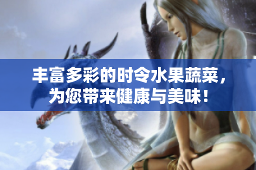 丰富多彩的时令水果蔬菜，为您带来健康与美味！