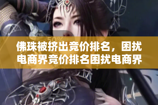 佛珠被挤出竞价排名，困扰电商界竞价排名困扰电商界，佛珠不幸被挤出