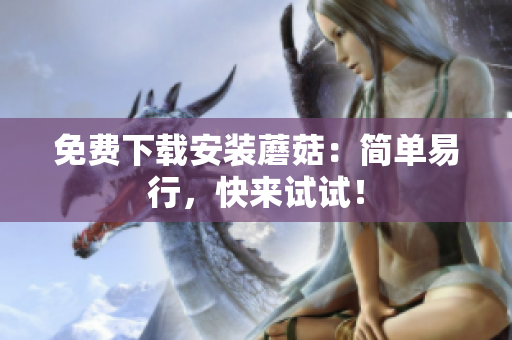 免费下载安装蘑菇：简单易行，快来试试！