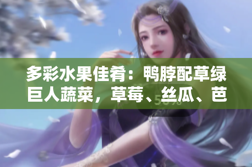 多彩水果佳肴：鸭脖配草绿巨人蔬菜，草莓、丝瓜、芭乐相伴