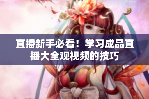 直播新手必看！学习成品直播大全观视频的技巧