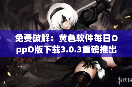 免费破解：黄色软件每日OppO版下载3.0.3重磅推出！
