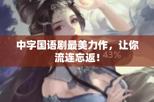 中字国语剧最美力作，让你流连忘返！