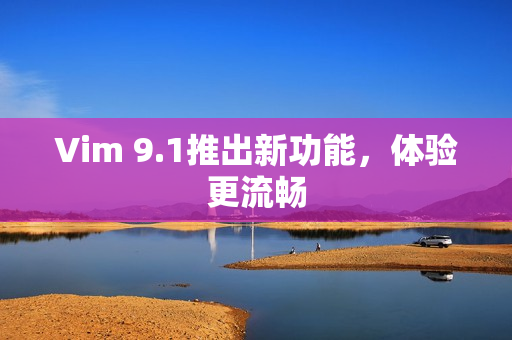 Vim 9.1推出新功能，体验更流畅