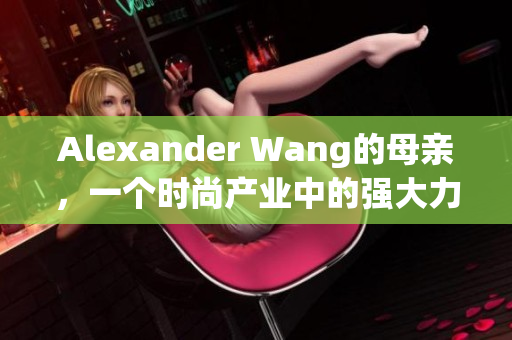 Alexander Wang的母亲，一个时尚产业中的强大力量