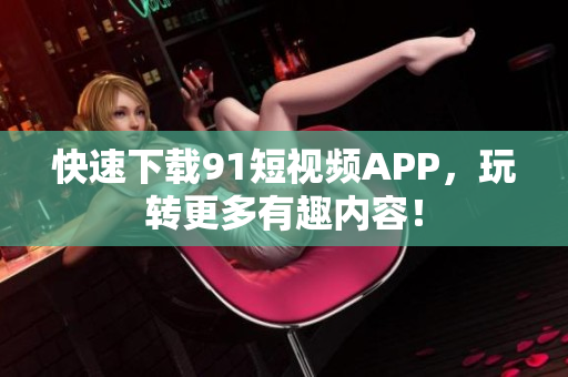 快速下载9 1短视频APP，玩转更多有趣内容！